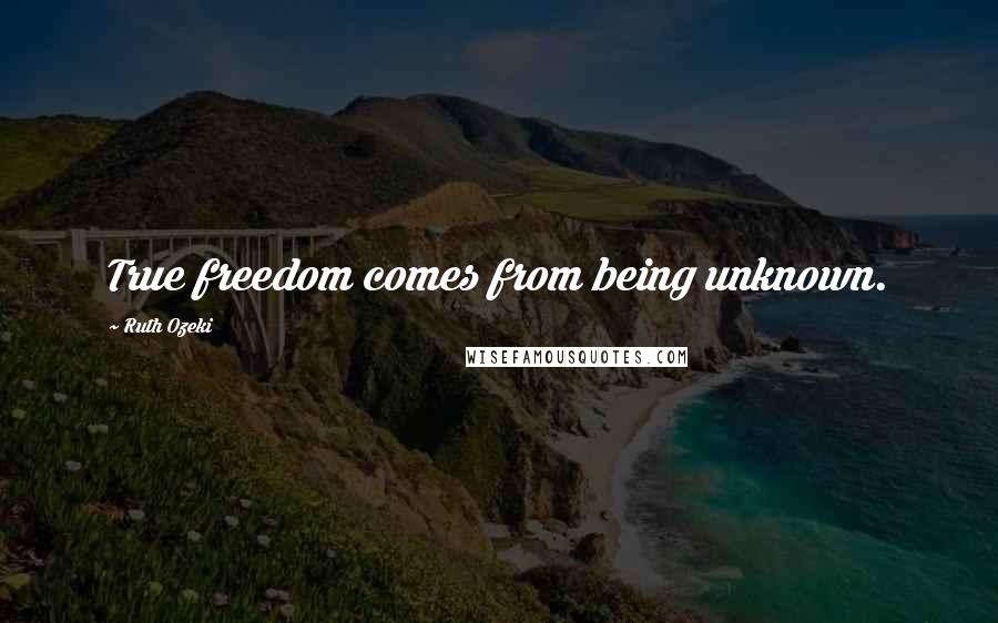 Ruth Ozeki Quotes: True freedom comes from being unknown.