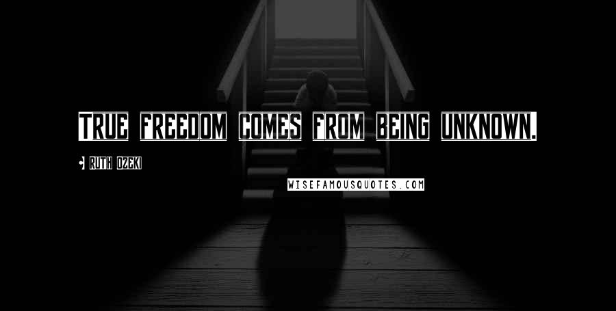 Ruth Ozeki Quotes: True freedom comes from being unknown.