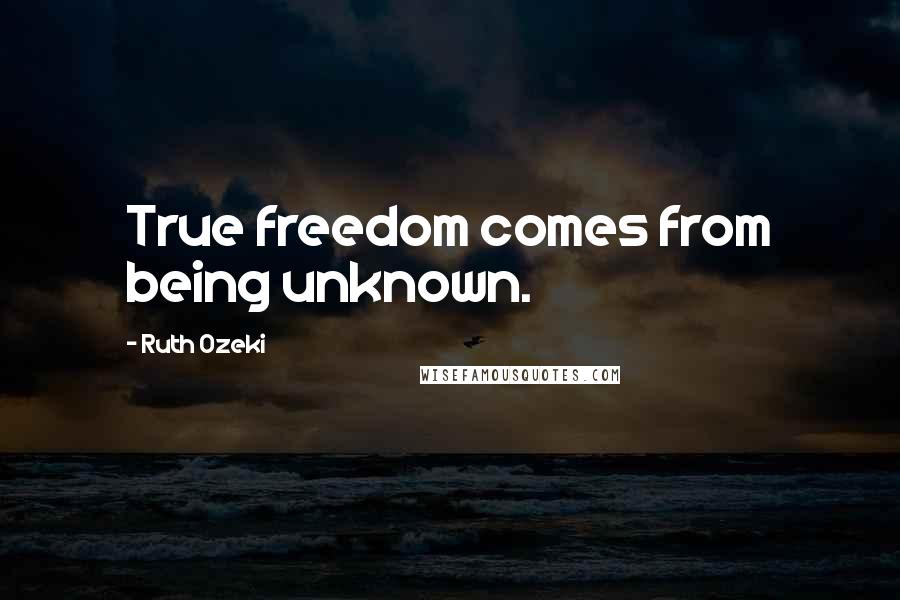 Ruth Ozeki Quotes: True freedom comes from being unknown.