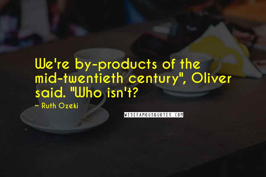 Ruth Ozeki Quotes: We're by-products of the mid-twentieth century", Oliver said. "Who isn't?