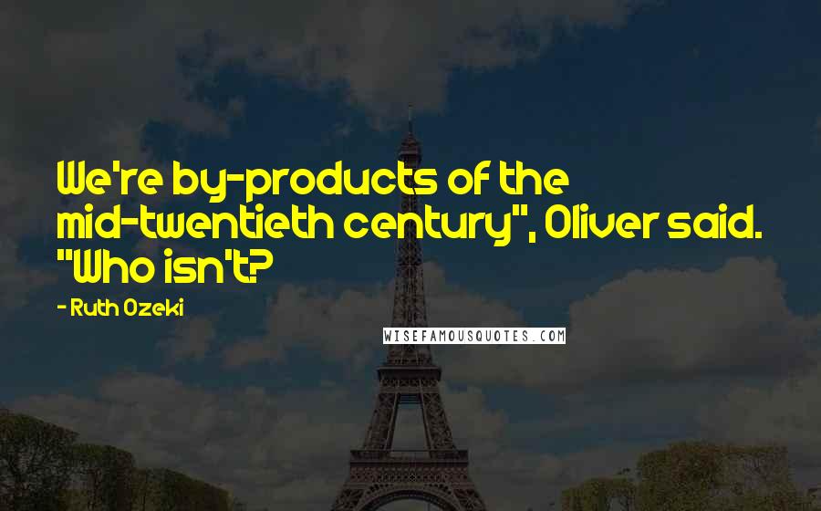 Ruth Ozeki Quotes: We're by-products of the mid-twentieth century", Oliver said. "Who isn't?