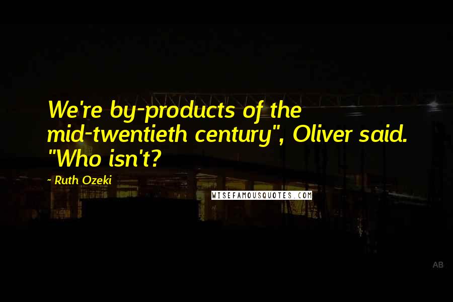 Ruth Ozeki Quotes: We're by-products of the mid-twentieth century", Oliver said. "Who isn't?