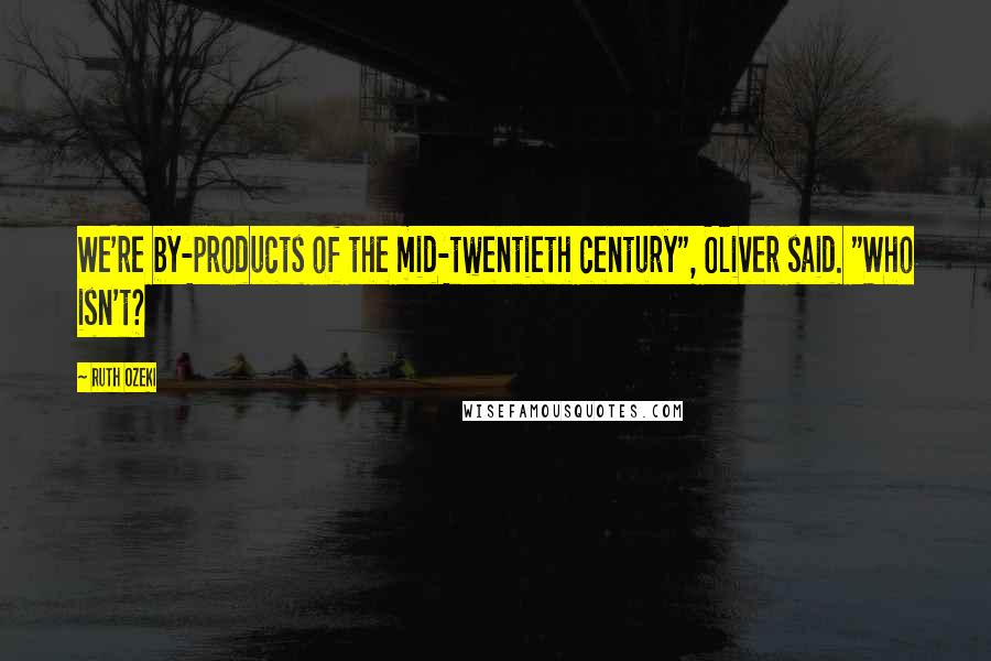 Ruth Ozeki Quotes: We're by-products of the mid-twentieth century", Oliver said. "Who isn't?