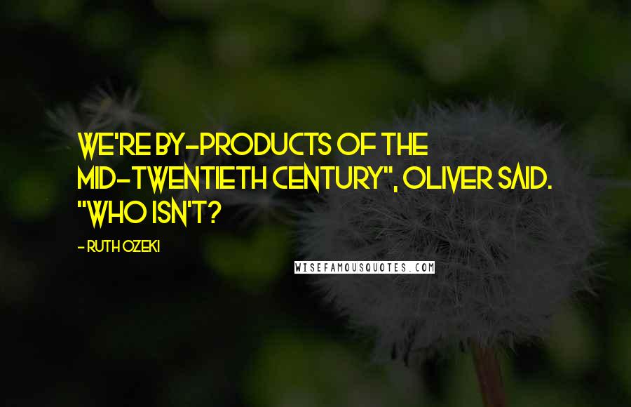 Ruth Ozeki Quotes: We're by-products of the mid-twentieth century", Oliver said. "Who isn't?