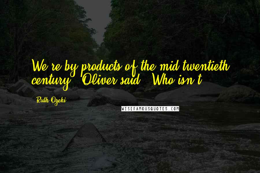 Ruth Ozeki Quotes: We're by-products of the mid-twentieth century", Oliver said. "Who isn't?