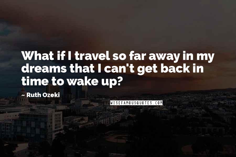 Ruth Ozeki Quotes: What if I travel so far away in my dreams that I can't get back in time to wake up?