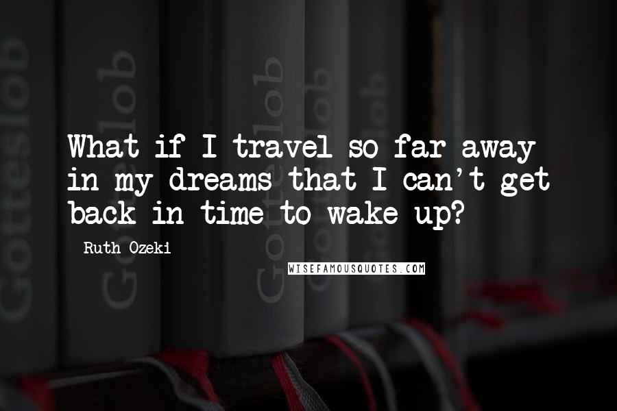 Ruth Ozeki Quotes: What if I travel so far away in my dreams that I can't get back in time to wake up?