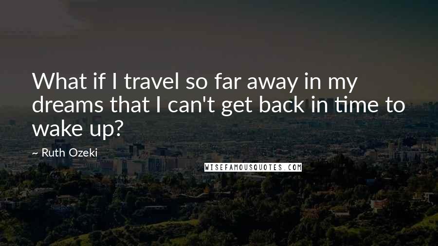 Ruth Ozeki Quotes: What if I travel so far away in my dreams that I can't get back in time to wake up?