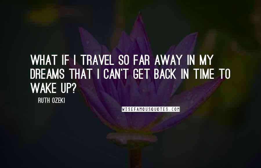 Ruth Ozeki Quotes: What if I travel so far away in my dreams that I can't get back in time to wake up?