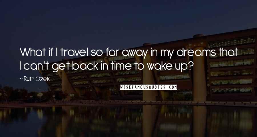 Ruth Ozeki Quotes: What if I travel so far away in my dreams that I can't get back in time to wake up?