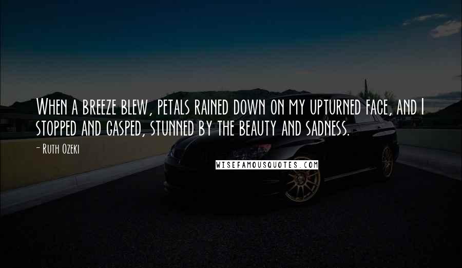 Ruth Ozeki Quotes: When a breeze blew, petals rained down on my upturned face, and I stopped and gasped, stunned by the beauty and sadness.