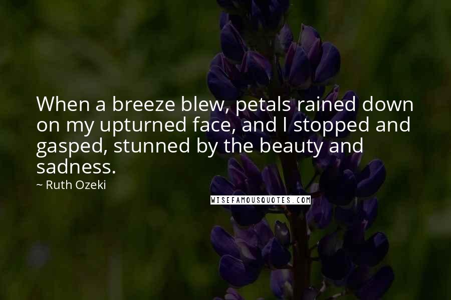 Ruth Ozeki Quotes: When a breeze blew, petals rained down on my upturned face, and I stopped and gasped, stunned by the beauty and sadness.