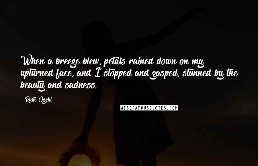 Ruth Ozeki Quotes: When a breeze blew, petals rained down on my upturned face, and I stopped and gasped, stunned by the beauty and sadness.