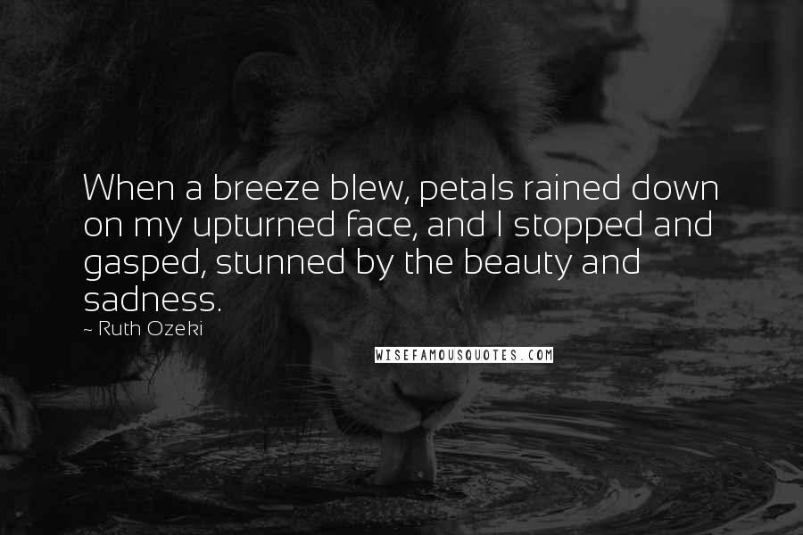 Ruth Ozeki Quotes: When a breeze blew, petals rained down on my upturned face, and I stopped and gasped, stunned by the beauty and sadness.