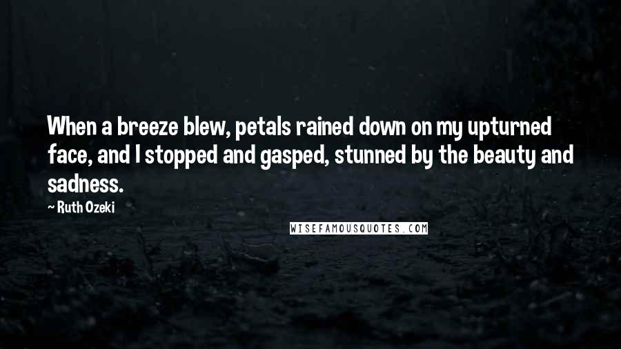 Ruth Ozeki Quotes: When a breeze blew, petals rained down on my upturned face, and I stopped and gasped, stunned by the beauty and sadness.