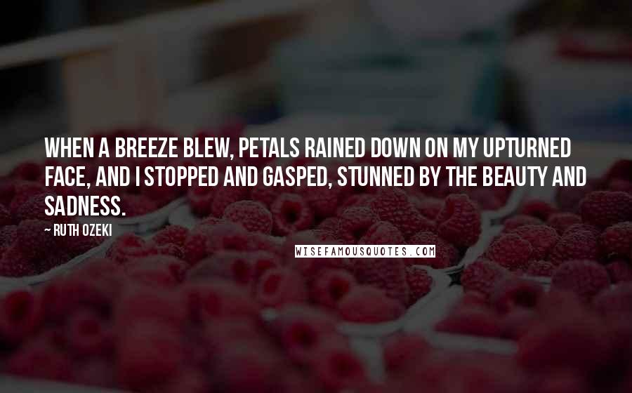 Ruth Ozeki Quotes: When a breeze blew, petals rained down on my upturned face, and I stopped and gasped, stunned by the beauty and sadness.