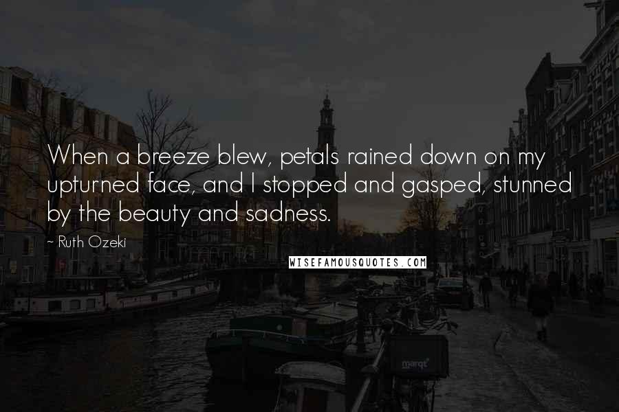 Ruth Ozeki Quotes: When a breeze blew, petals rained down on my upturned face, and I stopped and gasped, stunned by the beauty and sadness.