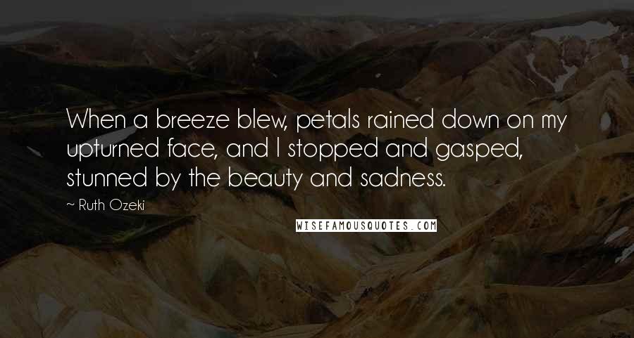 Ruth Ozeki Quotes: When a breeze blew, petals rained down on my upturned face, and I stopped and gasped, stunned by the beauty and sadness.