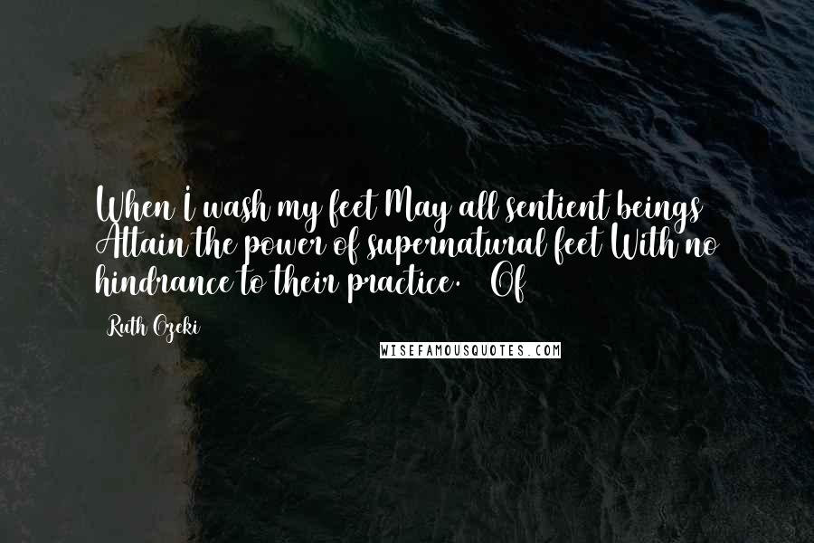 Ruth Ozeki Quotes: When I wash my feet May all sentient beings Attain the power of supernatural feet With no hindrance to their practice. Of