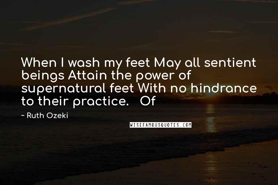 Ruth Ozeki Quotes: When I wash my feet May all sentient beings Attain the power of supernatural feet With no hindrance to their practice. Of