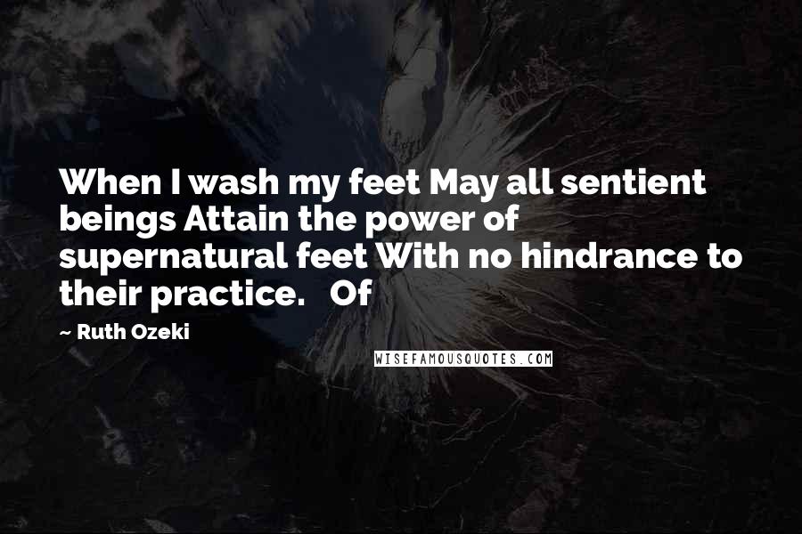 Ruth Ozeki Quotes: When I wash my feet May all sentient beings Attain the power of supernatural feet With no hindrance to their practice.   Of