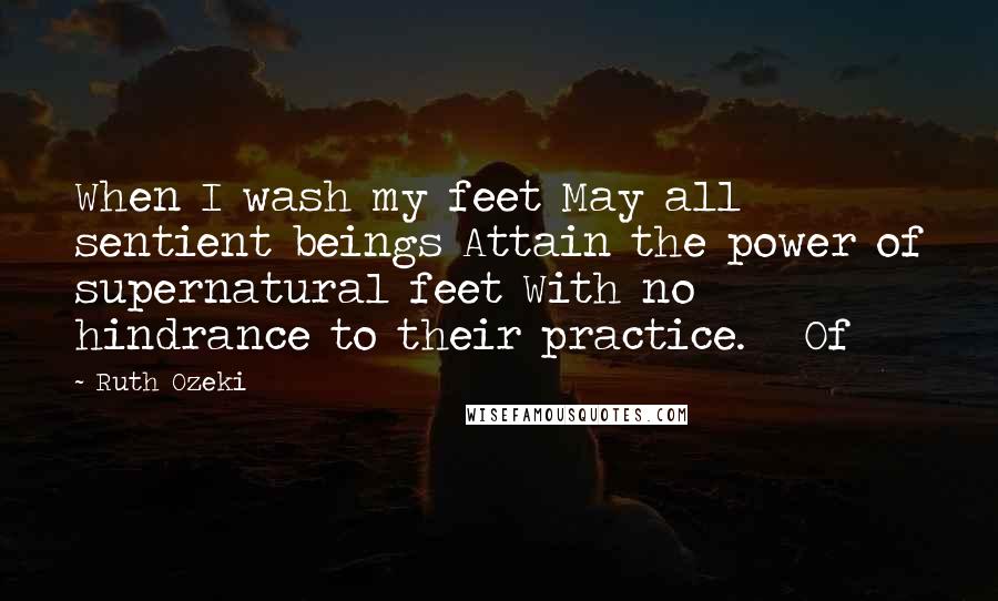 Ruth Ozeki Quotes: When I wash my feet May all sentient beings Attain the power of supernatural feet With no hindrance to their practice.   Of