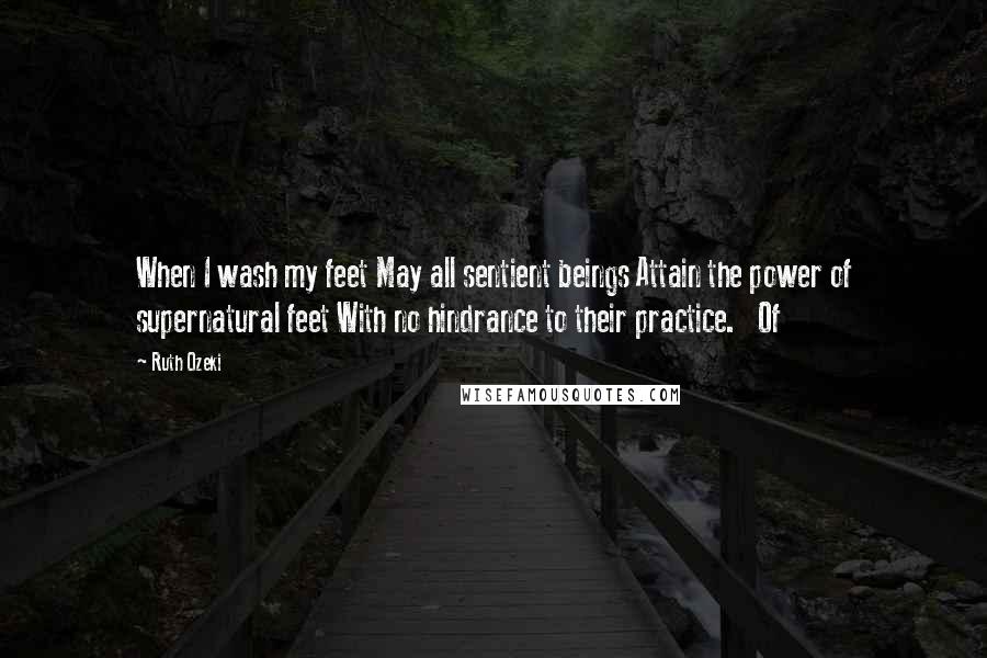Ruth Ozeki Quotes: When I wash my feet May all sentient beings Attain the power of supernatural feet With no hindrance to their practice. Of