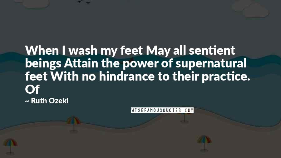 Ruth Ozeki Quotes: When I wash my feet May all sentient beings Attain the power of supernatural feet With no hindrance to their practice. Of