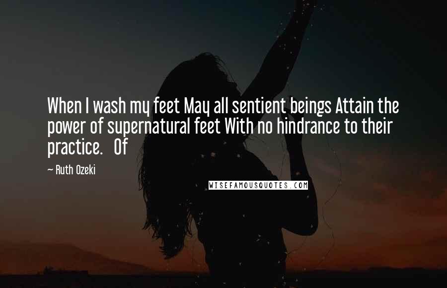Ruth Ozeki Quotes: When I wash my feet May all sentient beings Attain the power of supernatural feet With no hindrance to their practice. Of