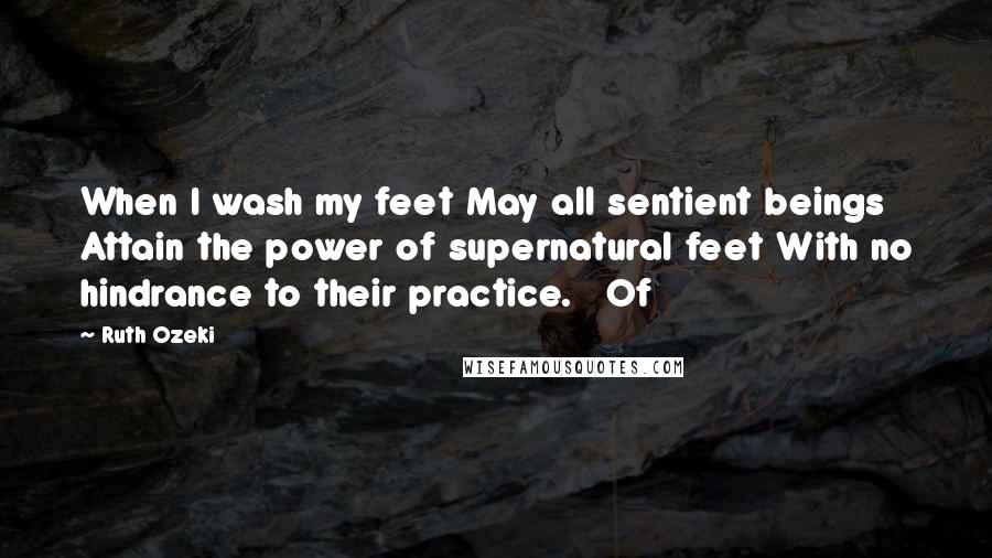 Ruth Ozeki Quotes: When I wash my feet May all sentient beings Attain the power of supernatural feet With no hindrance to their practice. Of