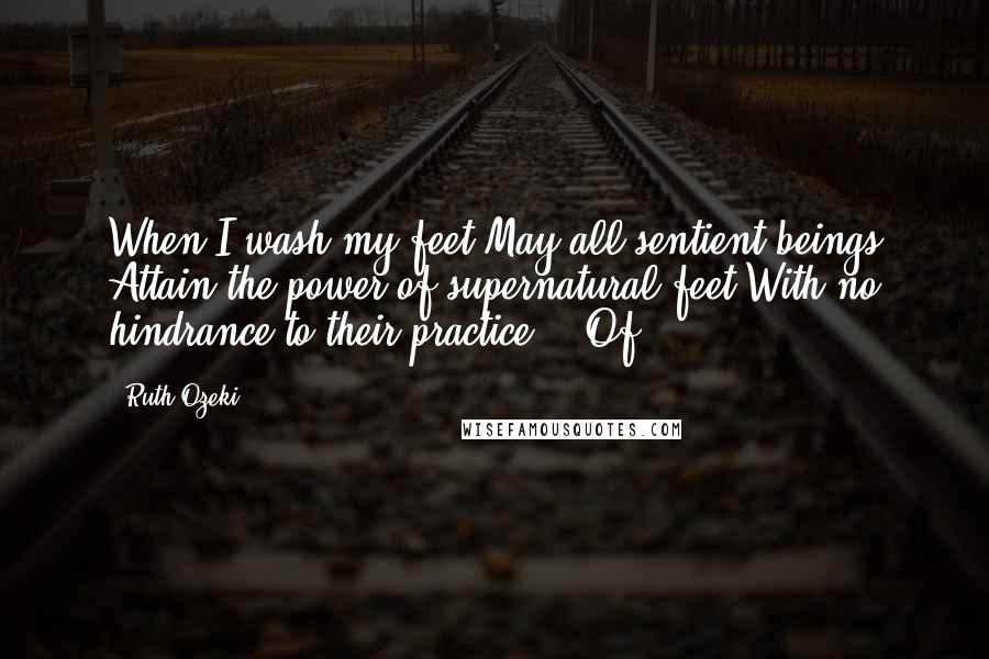 Ruth Ozeki Quotes: When I wash my feet May all sentient beings Attain the power of supernatural feet With no hindrance to their practice. Of