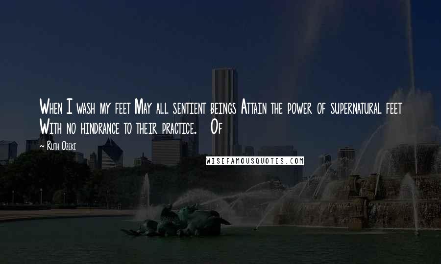 Ruth Ozeki Quotes: When I wash my feet May all sentient beings Attain the power of supernatural feet With no hindrance to their practice.   Of