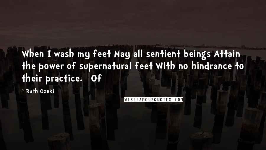 Ruth Ozeki Quotes: When I wash my feet May all sentient beings Attain the power of supernatural feet With no hindrance to their practice. Of
