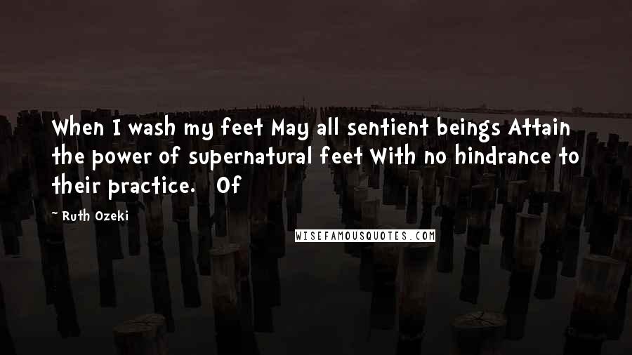 Ruth Ozeki Quotes: When I wash my feet May all sentient beings Attain the power of supernatural feet With no hindrance to their practice.   Of