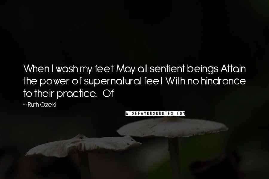 Ruth Ozeki Quotes: When I wash my feet May all sentient beings Attain the power of supernatural feet With no hindrance to their practice. Of