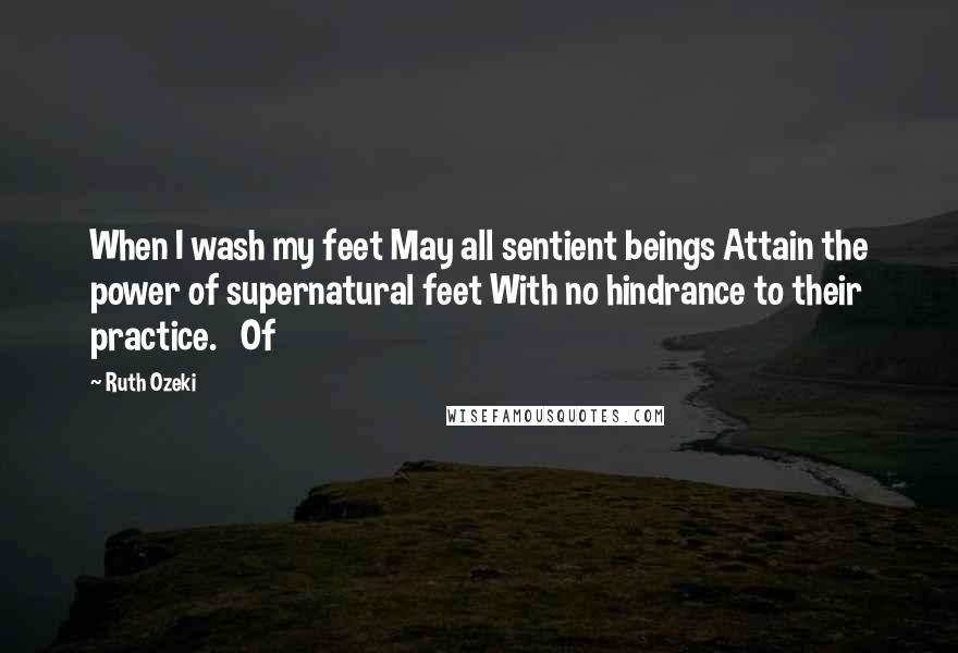 Ruth Ozeki Quotes: When I wash my feet May all sentient beings Attain the power of supernatural feet With no hindrance to their practice. Of