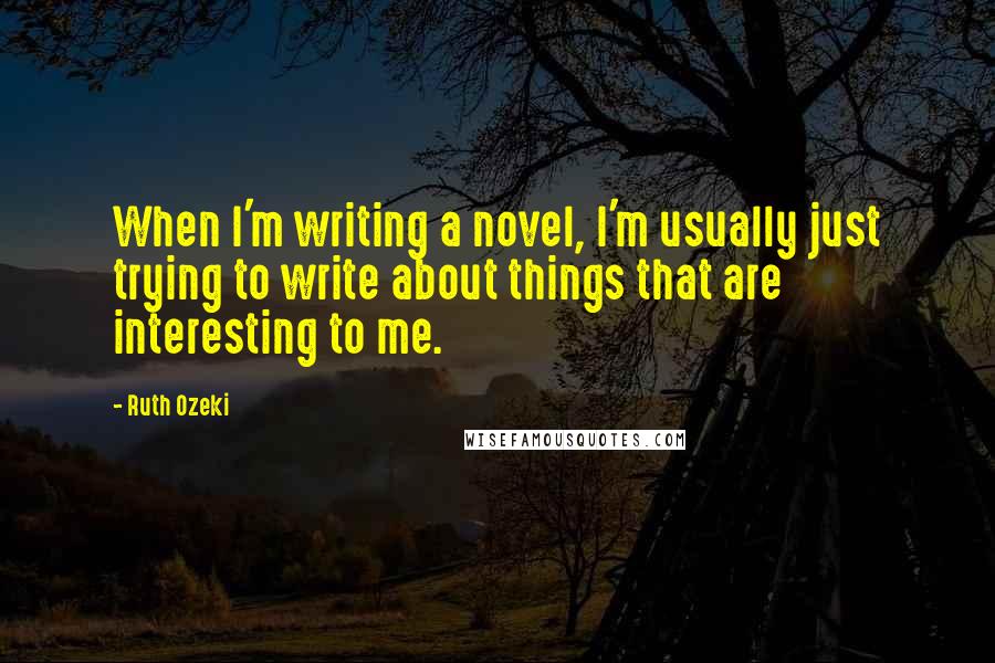 Ruth Ozeki Quotes: When I'm writing a novel, I'm usually just trying to write about things that are interesting to me.