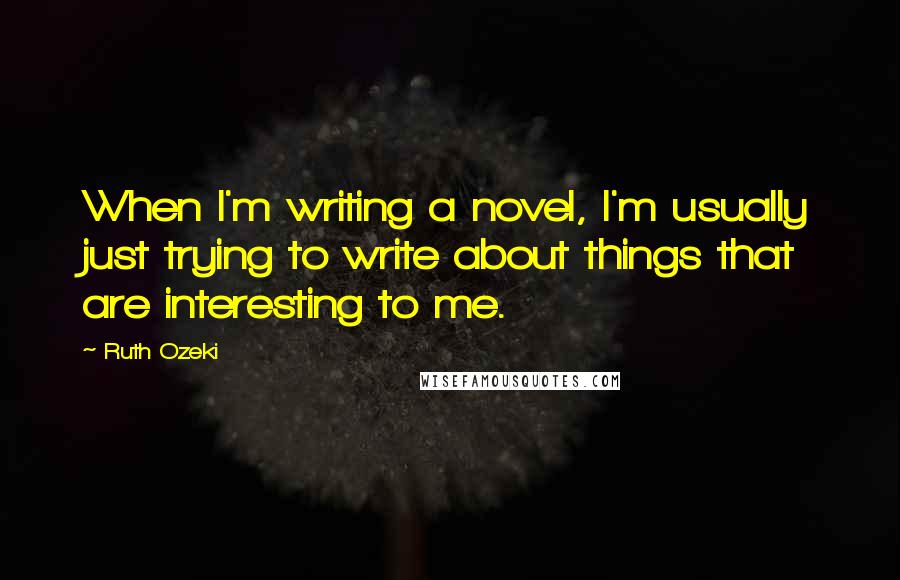 Ruth Ozeki Quotes: When I'm writing a novel, I'm usually just trying to write about things that are interesting to me.