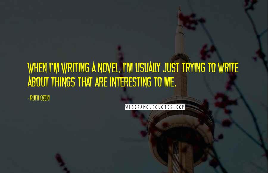 Ruth Ozeki Quotes: When I'm writing a novel, I'm usually just trying to write about things that are interesting to me.