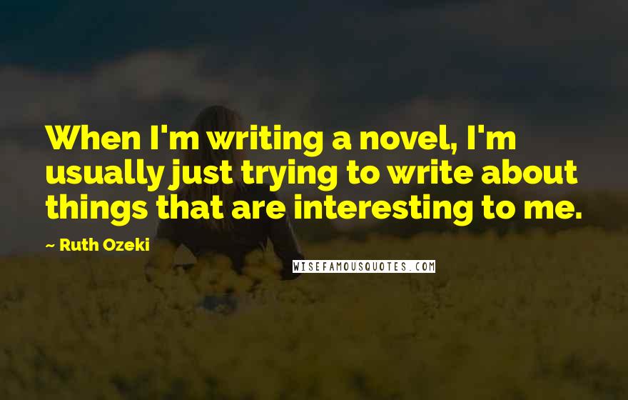 Ruth Ozeki Quotes: When I'm writing a novel, I'm usually just trying to write about things that are interesting to me.