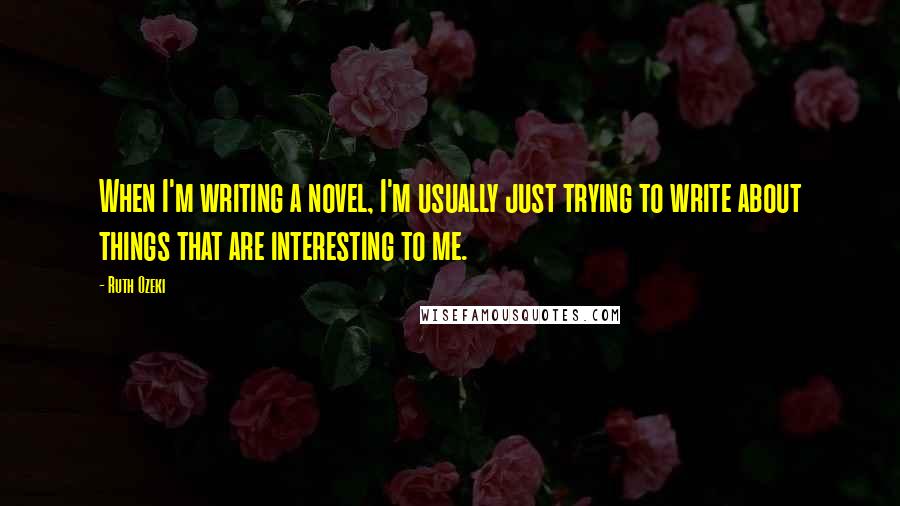 Ruth Ozeki Quotes: When I'm writing a novel, I'm usually just trying to write about things that are interesting to me.