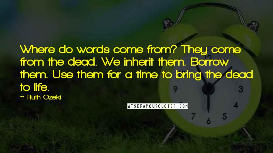 Ruth Ozeki Quotes: Where do words come from? They come from the dead. We inherit them. Borrow them. Use them for a time to bring the dead to life.