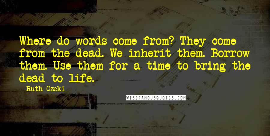 Ruth Ozeki Quotes: Where do words come from? They come from the dead. We inherit them. Borrow them. Use them for a time to bring the dead to life.