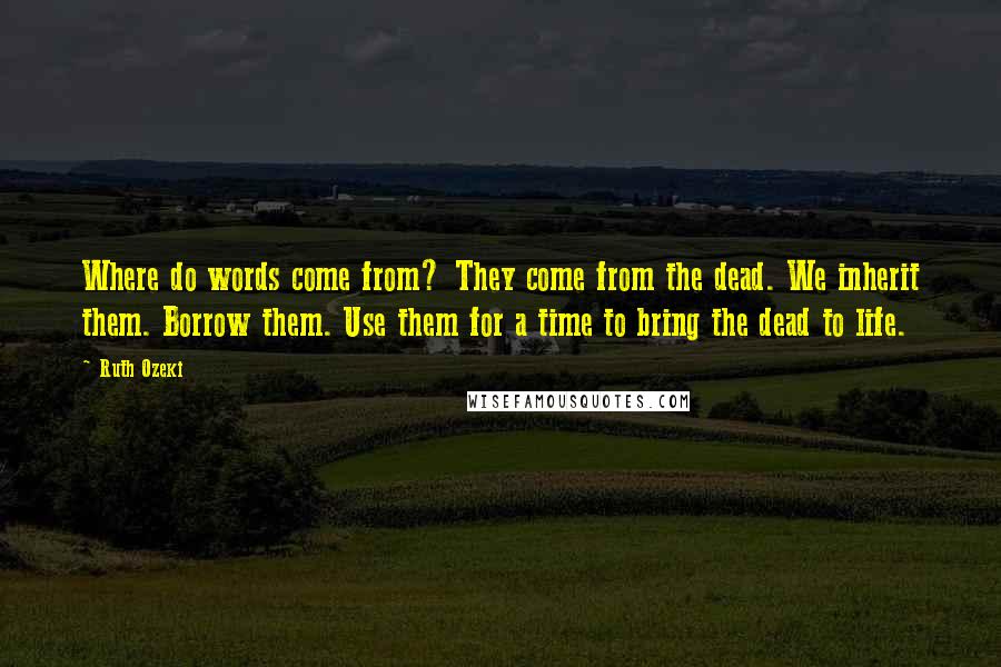 Ruth Ozeki Quotes: Where do words come from? They come from the dead. We inherit them. Borrow them. Use them for a time to bring the dead to life.