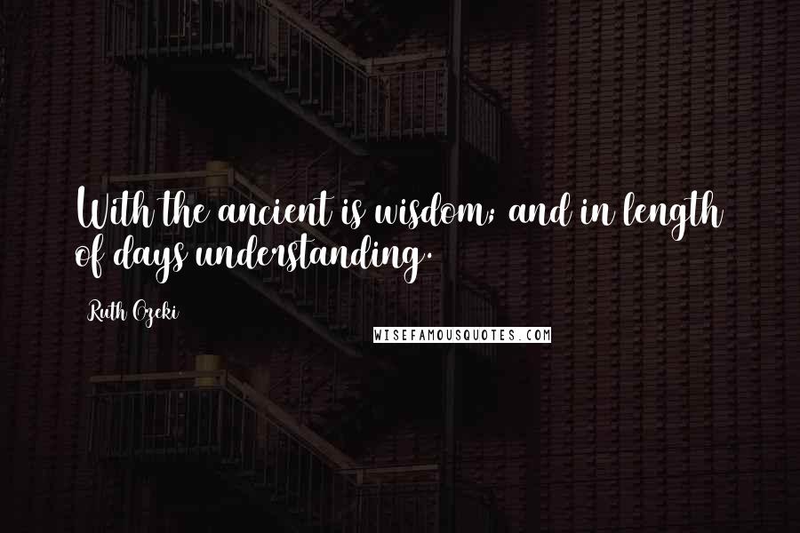 Ruth Ozeki Quotes: With the ancient is wisdom; and in length of days understanding.