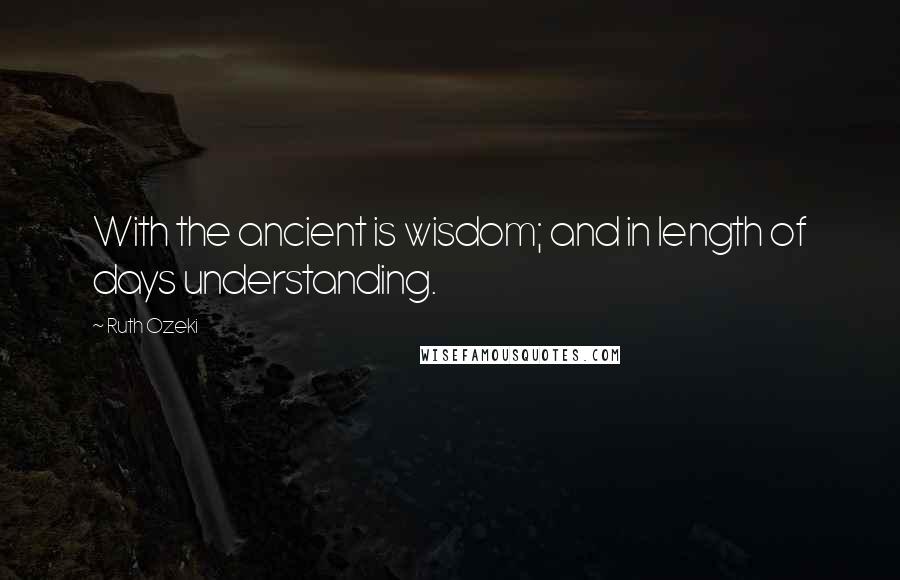 Ruth Ozeki Quotes: With the ancient is wisdom; and in length of days understanding.