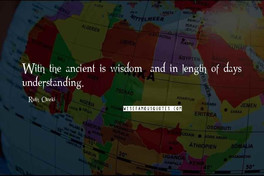 Ruth Ozeki Quotes: With the ancient is wisdom; and in length of days understanding.