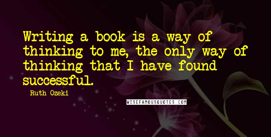 Ruth Ozeki Quotes: Writing a book is a way of thinking to me, the only way of thinking that I have found successful.