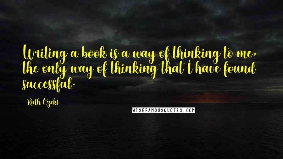 Ruth Ozeki Quotes: Writing a book is a way of thinking to me, the only way of thinking that I have found successful.