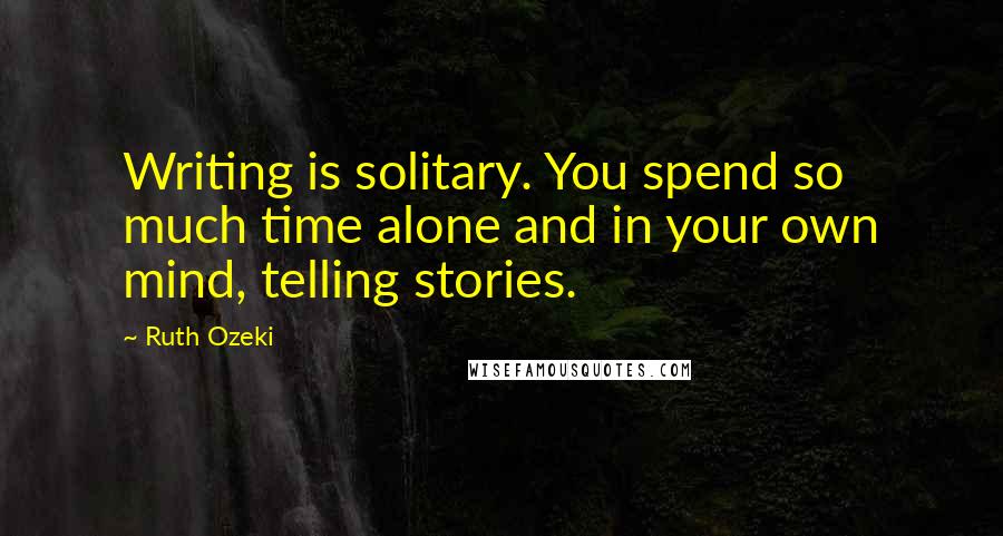 Ruth Ozeki Quotes: Writing is solitary. You spend so much time alone and in your own mind, telling stories.